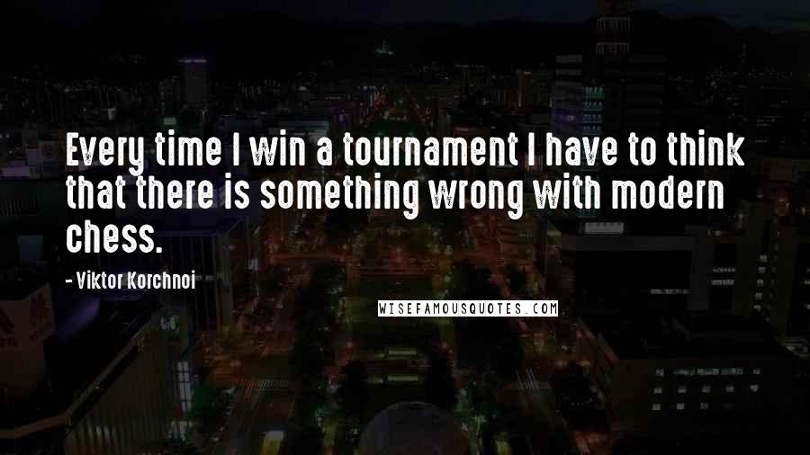 Viktor Korchnoi Quotes: Every time I win a tournament I have to think that there is something wrong with modern chess.