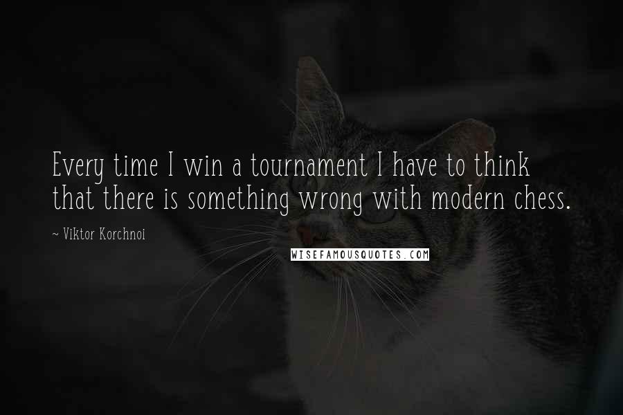 Viktor Korchnoi Quotes: Every time I win a tournament I have to think that there is something wrong with modern chess.