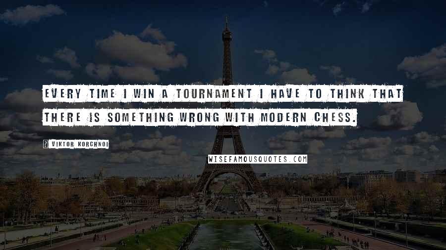 Viktor Korchnoi Quotes: Every time I win a tournament I have to think that there is something wrong with modern chess.