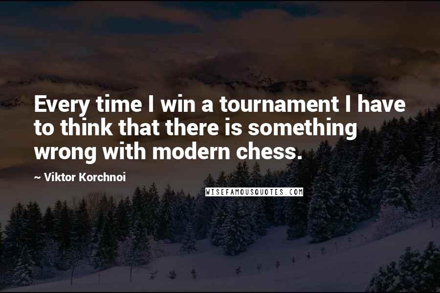 Viktor Korchnoi Quotes: Every time I win a tournament I have to think that there is something wrong with modern chess.
