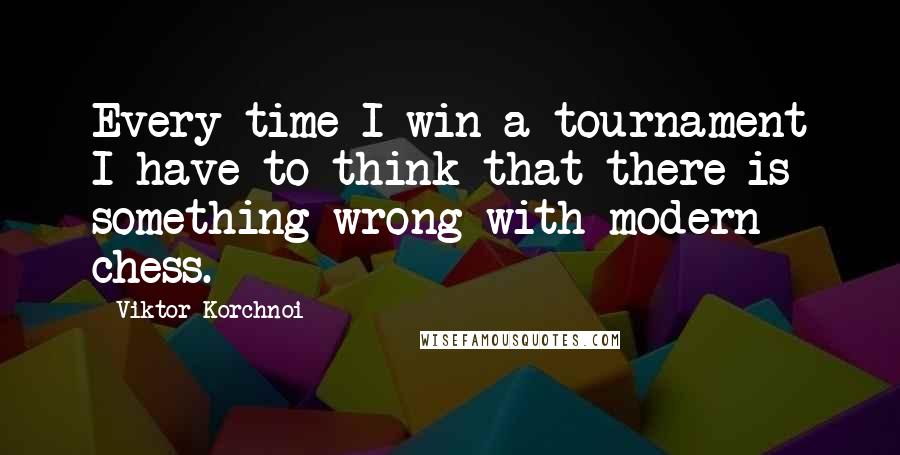 Viktor Korchnoi Quotes: Every time I win a tournament I have to think that there is something wrong with modern chess.