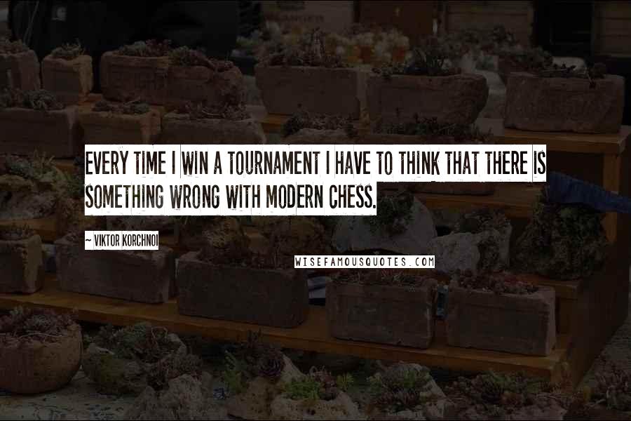 Viktor Korchnoi Quotes: Every time I win a tournament I have to think that there is something wrong with modern chess.