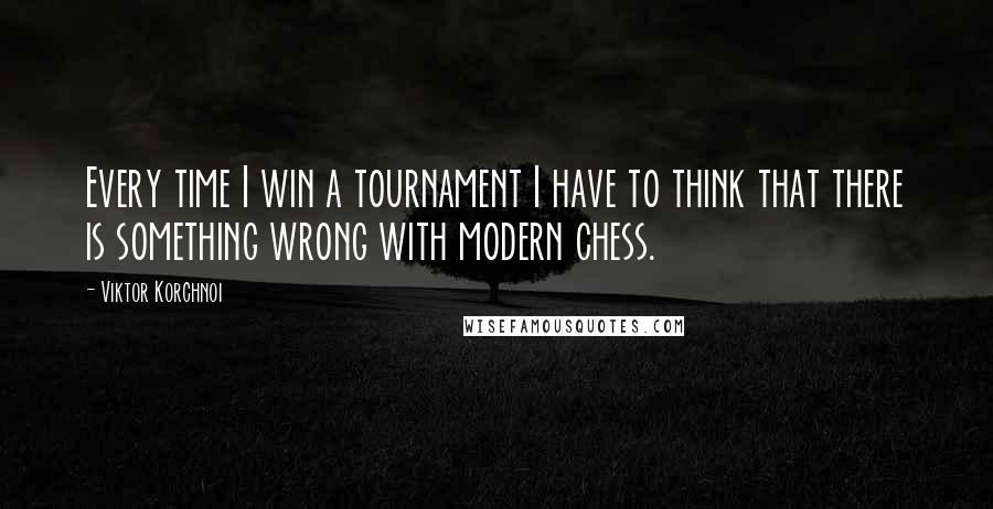 Viktor Korchnoi Quotes: Every time I win a tournament I have to think that there is something wrong with modern chess.