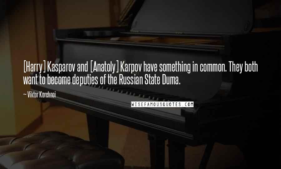 Viktor Korchnoi Quotes: [Harry] Kasparov and [Anatoly] Karpov have something in common. They both want to become deputies of the Russian State Duma.