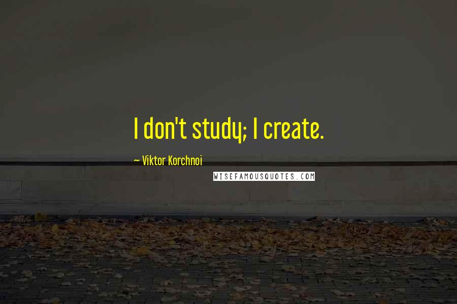 Viktor Korchnoi Quotes: I don't study; I create.