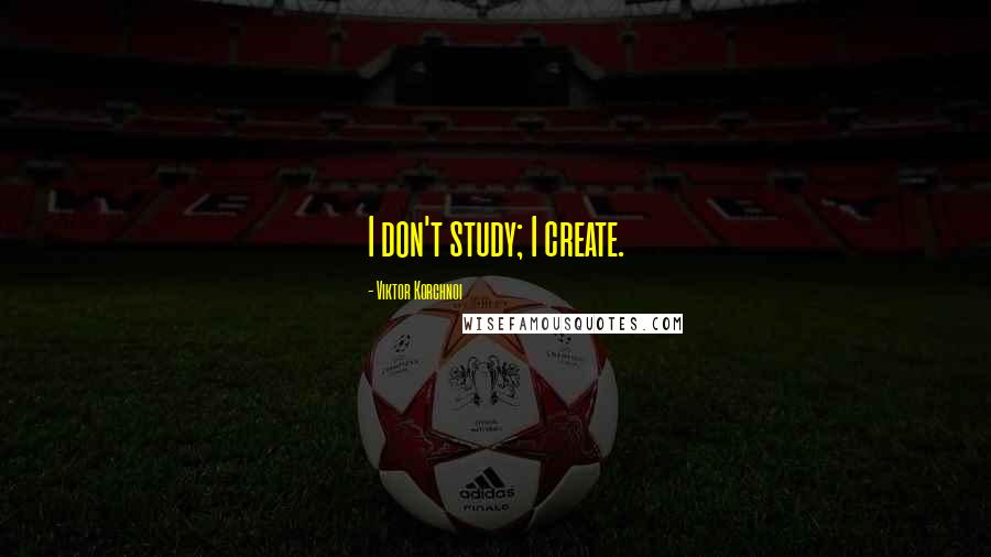 Viktor Korchnoi Quotes: I don't study; I create.