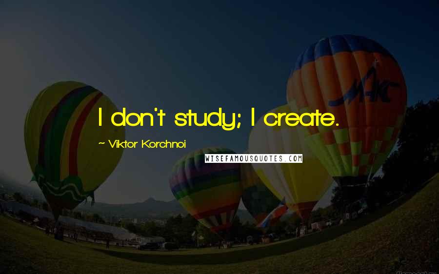 Viktor Korchnoi Quotes: I don't study; I create.