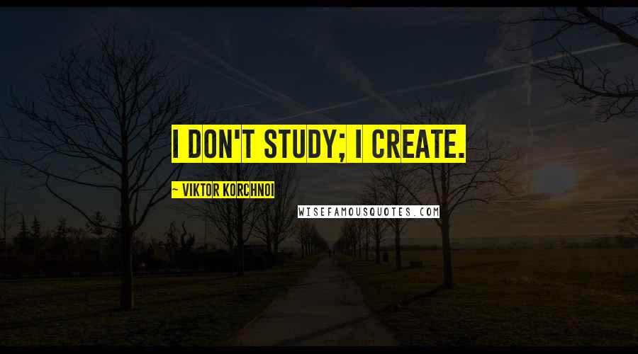 Viktor Korchnoi Quotes: I don't study; I create.
