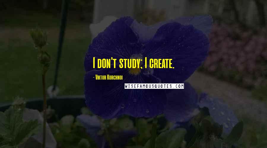 Viktor Korchnoi Quotes: I don't study; I create.
