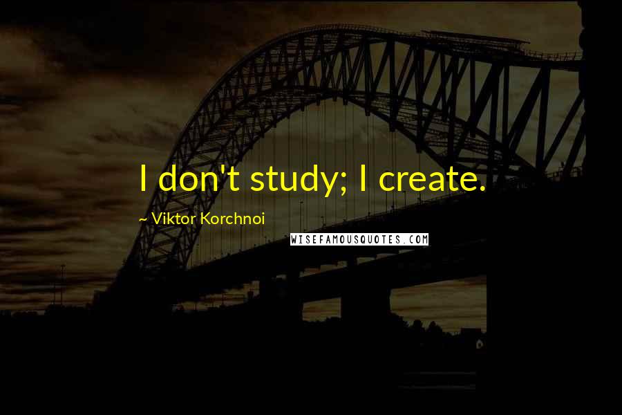 Viktor Korchnoi Quotes: I don't study; I create.