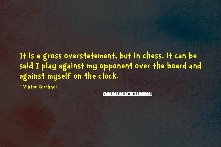 Viktor Korchnoi Quotes: It is a gross overstatement, but in chess, it can be said I play against my opponent over the board and against myself on the clock.