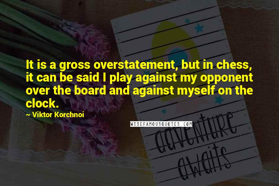 Viktor Korchnoi Quotes: It is a gross overstatement, but in chess, it can be said I play against my opponent over the board and against myself on the clock.