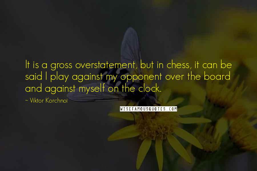 Viktor Korchnoi Quotes: It is a gross overstatement, but in chess, it can be said I play against my opponent over the board and against myself on the clock.