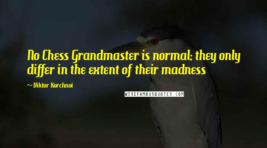 Viktor Korchnoi Quotes: No Chess Grandmaster is normal; they only differ in the extent of their madness