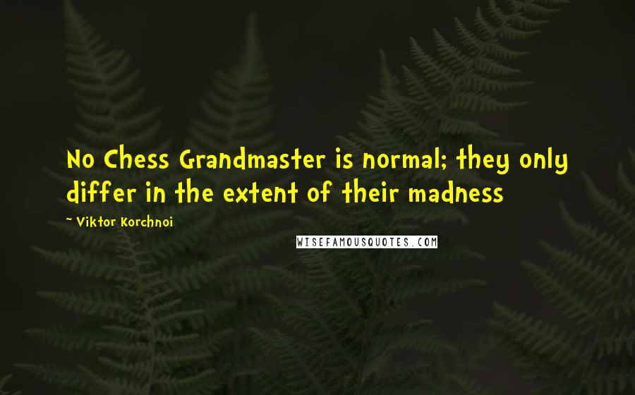 Viktor Korchnoi Quotes: No Chess Grandmaster is normal; they only differ in the extent of their madness