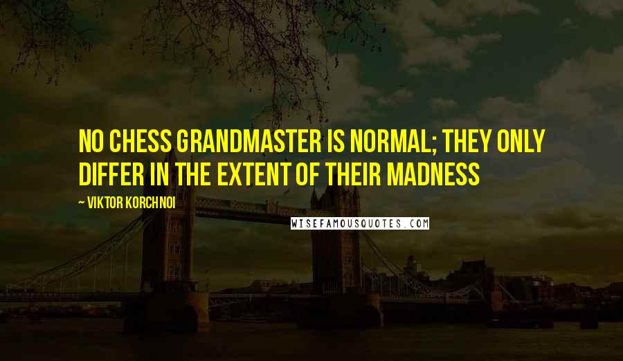 Viktor Korchnoi Quotes: No Chess Grandmaster is normal; they only differ in the extent of their madness