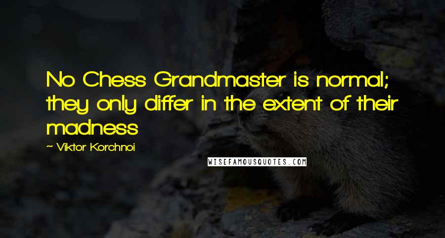 Viktor Korchnoi Quotes: No Chess Grandmaster is normal; they only differ in the extent of their madness