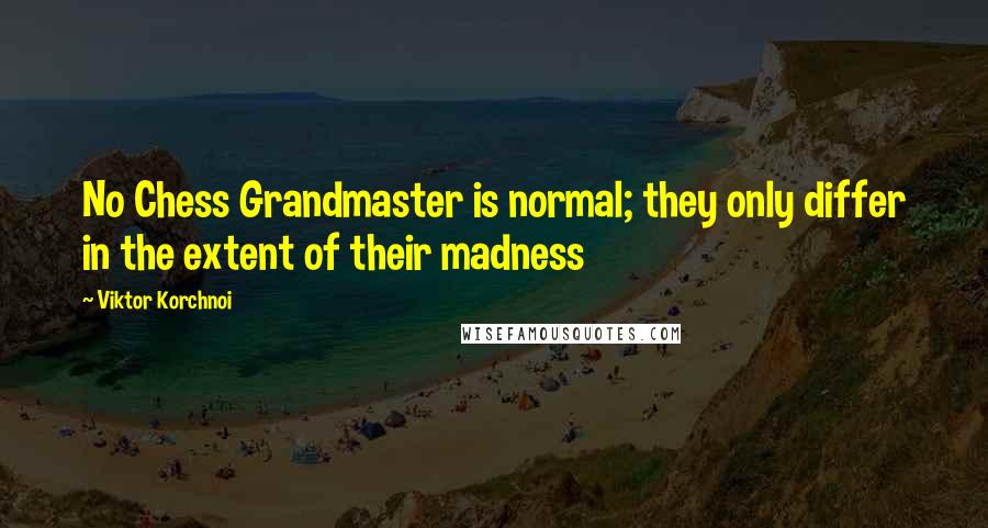 Viktor Korchnoi Quotes: No Chess Grandmaster is normal; they only differ in the extent of their madness