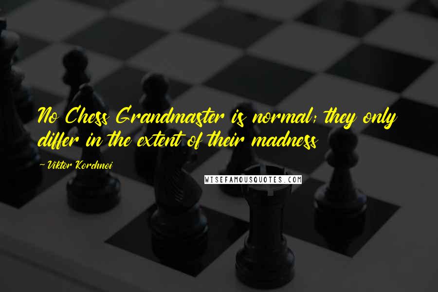 Viktor Korchnoi Quotes: No Chess Grandmaster is normal; they only differ in the extent of their madness