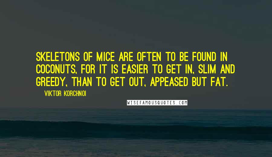 Viktor Korchnoi Quotes: Skeletons of mice are often to be found in coconuts, for it is easier to get in, slim and greedy, than to get out, appeased but fat.