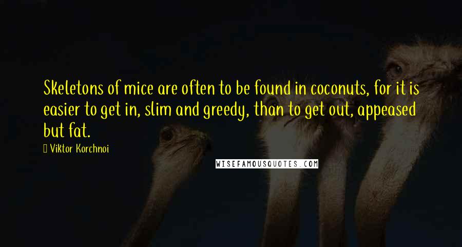 Viktor Korchnoi Quotes: Skeletons of mice are often to be found in coconuts, for it is easier to get in, slim and greedy, than to get out, appeased but fat.