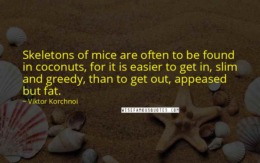 Viktor Korchnoi Quotes: Skeletons of mice are often to be found in coconuts, for it is easier to get in, slim and greedy, than to get out, appeased but fat.