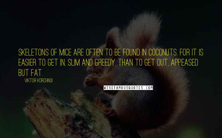 Viktor Korchnoi Quotes: Skeletons of mice are often to be found in coconuts, for it is easier to get in, slim and greedy, than to get out, appeased but fat.