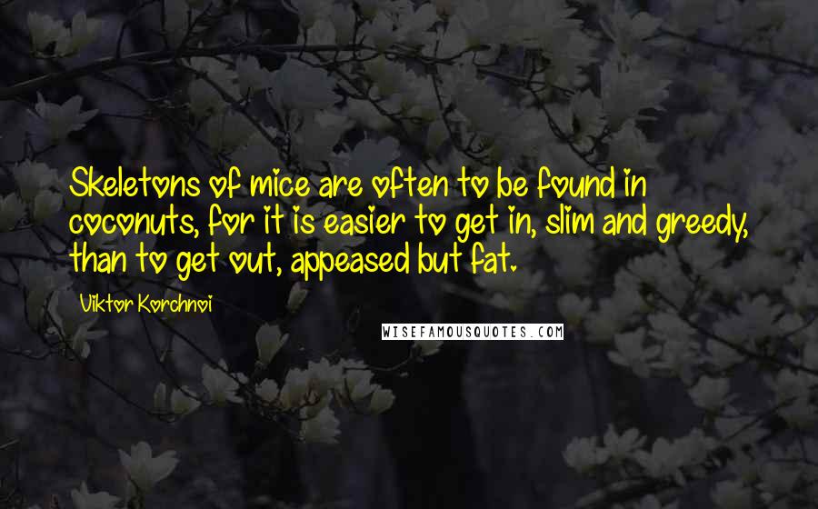 Viktor Korchnoi Quotes: Skeletons of mice are often to be found in coconuts, for it is easier to get in, slim and greedy, than to get out, appeased but fat.