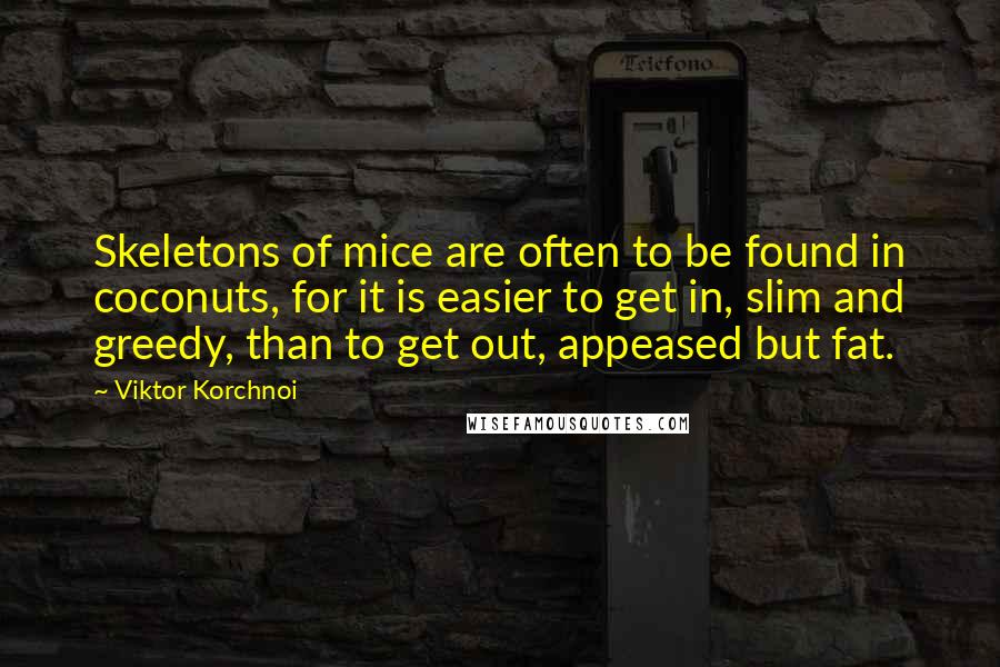 Viktor Korchnoi Quotes: Skeletons of mice are often to be found in coconuts, for it is easier to get in, slim and greedy, than to get out, appeased but fat.