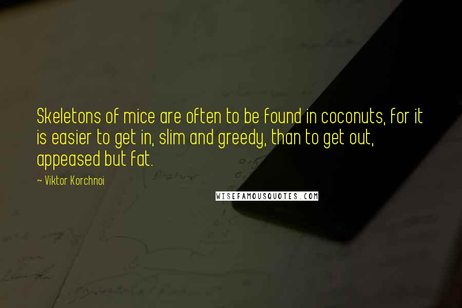 Viktor Korchnoi Quotes: Skeletons of mice are often to be found in coconuts, for it is easier to get in, slim and greedy, than to get out, appeased but fat.