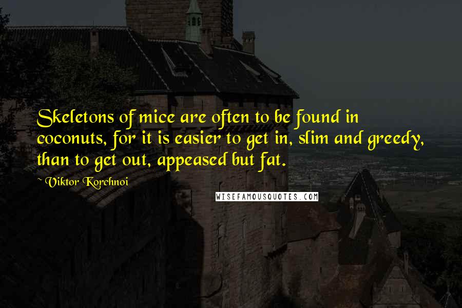 Viktor Korchnoi Quotes: Skeletons of mice are often to be found in coconuts, for it is easier to get in, slim and greedy, than to get out, appeased but fat.