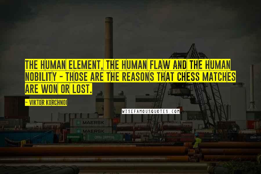 Viktor Korchnoi Quotes: The human element, the human flaw and the human nobility - those are the reasons that chess matches are won or lost.