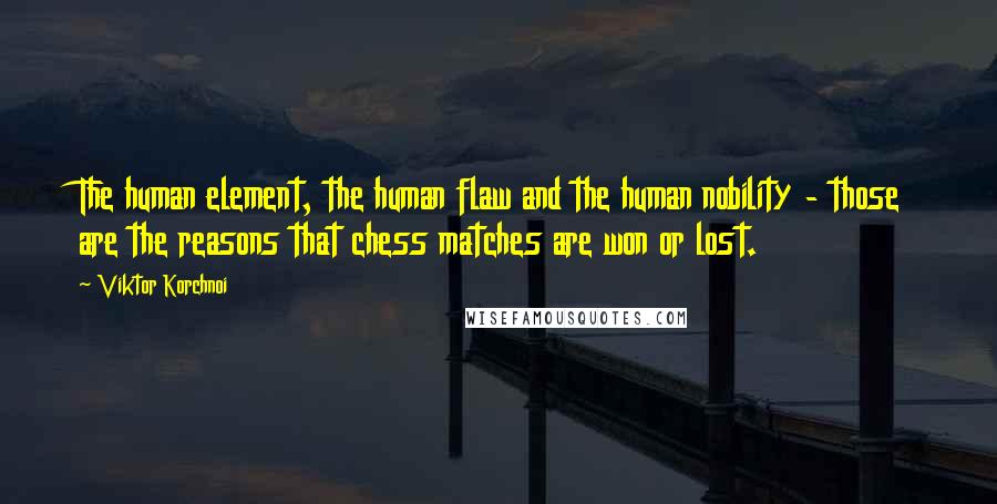Viktor Korchnoi Quotes: The human element, the human flaw and the human nobility - those are the reasons that chess matches are won or lost.