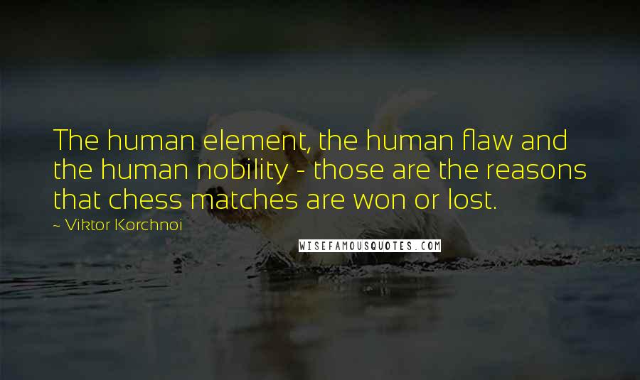 Viktor Korchnoi Quotes: The human element, the human flaw and the human nobility - those are the reasons that chess matches are won or lost.