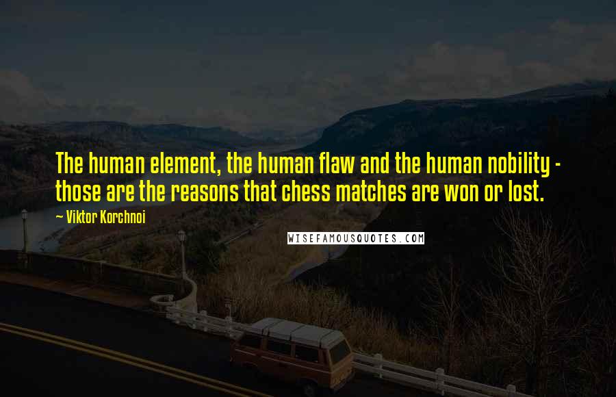 Viktor Korchnoi Quotes: The human element, the human flaw and the human nobility - those are the reasons that chess matches are won or lost.