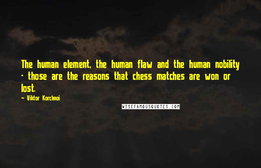 Viktor Korchnoi Quotes: The human element, the human flaw and the human nobility - those are the reasons that chess matches are won or lost.