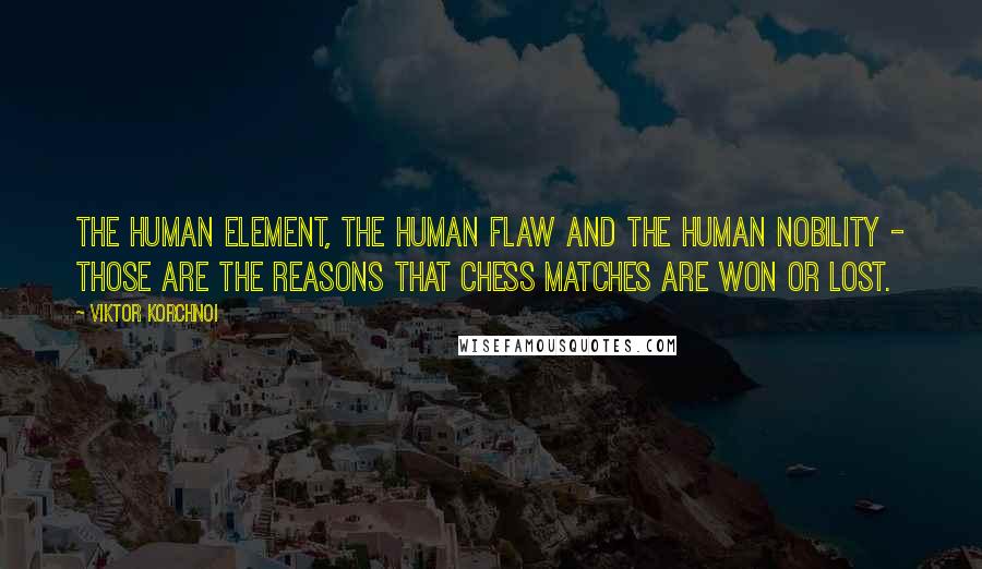Viktor Korchnoi Quotes: The human element, the human flaw and the human nobility - those are the reasons that chess matches are won or lost.