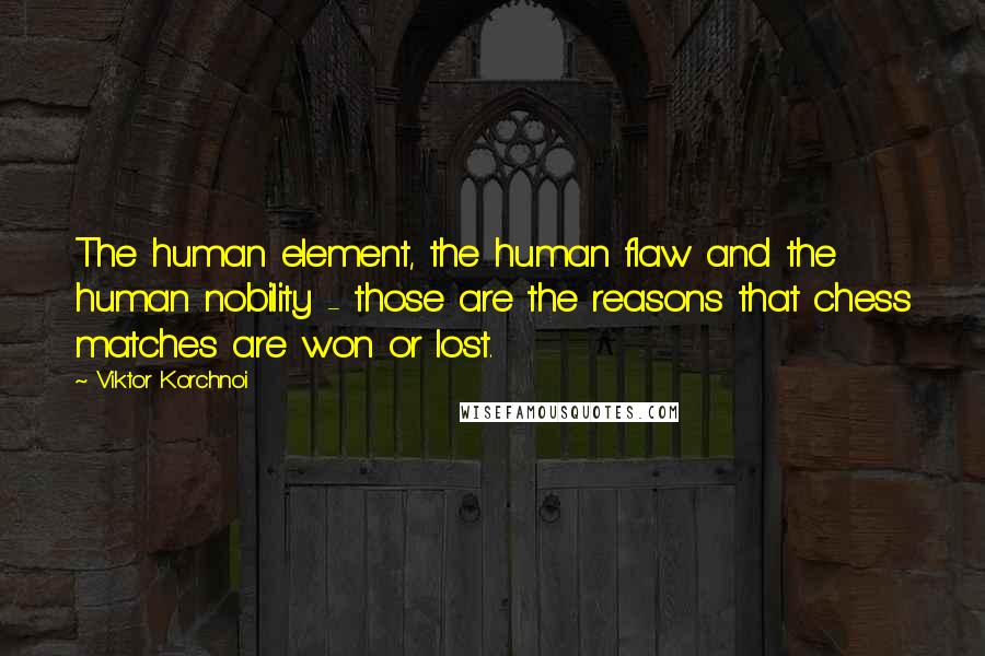 Viktor Korchnoi Quotes: The human element, the human flaw and the human nobility - those are the reasons that chess matches are won or lost.