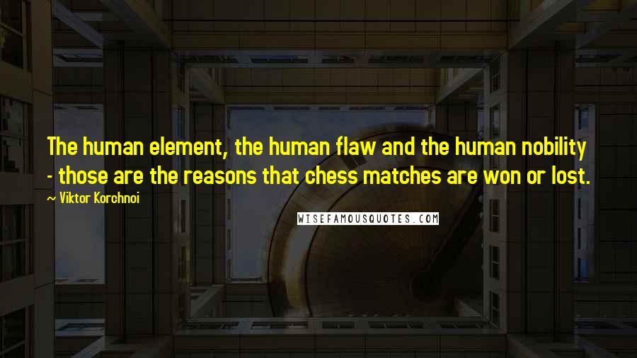 Viktor Korchnoi Quotes: The human element, the human flaw and the human nobility - those are the reasons that chess matches are won or lost.