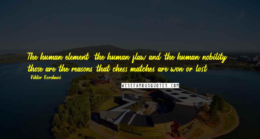 Viktor Korchnoi Quotes: The human element, the human flaw and the human nobility - those are the reasons that chess matches are won or lost.