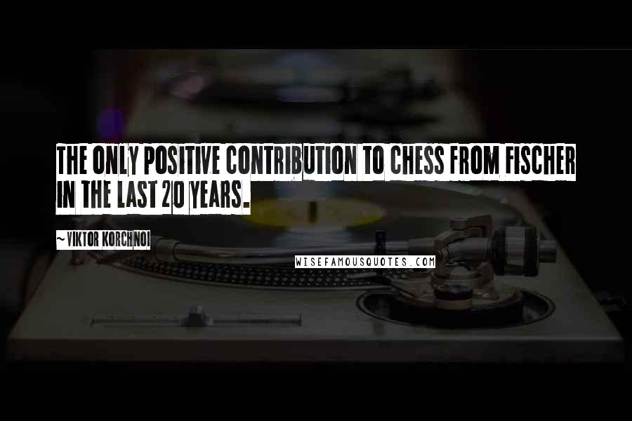 Viktor Korchnoi Quotes: The only positive contribution to chess from Fischer in the last 20 years.