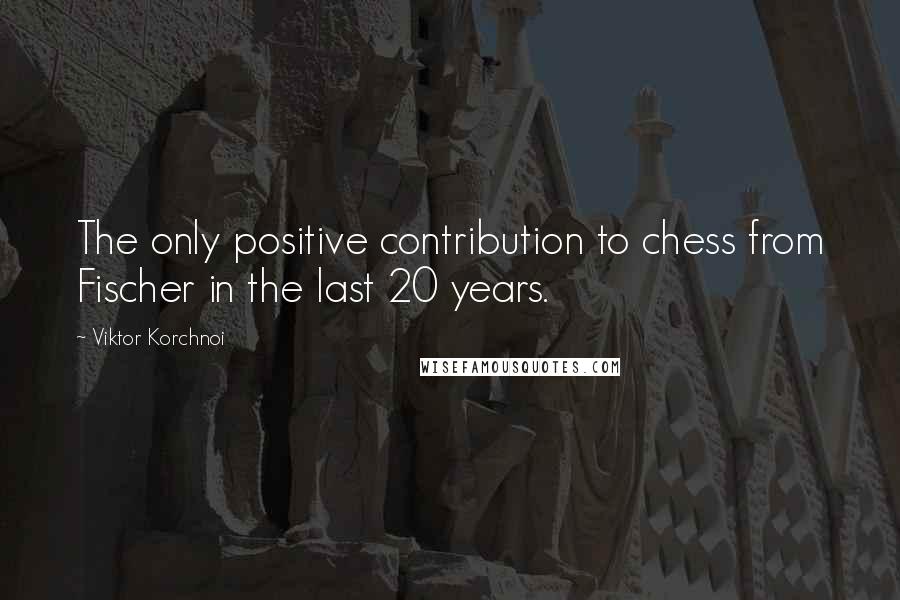 Viktor Korchnoi Quotes: The only positive contribution to chess from Fischer in the last 20 years.