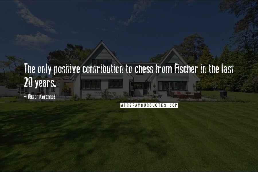 Viktor Korchnoi Quotes: The only positive contribution to chess from Fischer in the last 20 years.