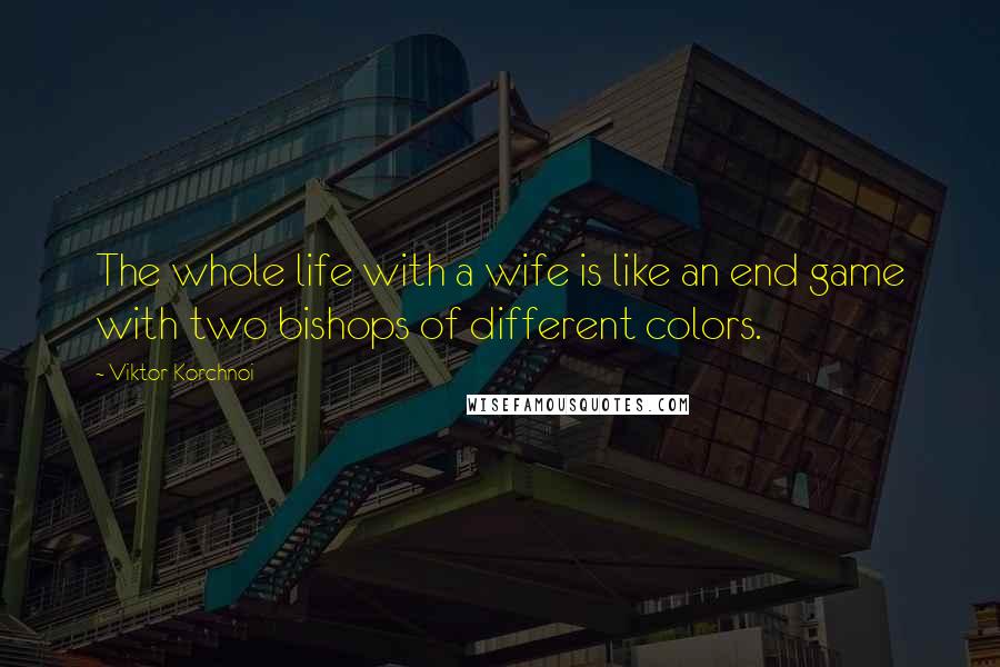 Viktor Korchnoi Quotes: The whole life with a wife is like an end game with two bishops of different colors.