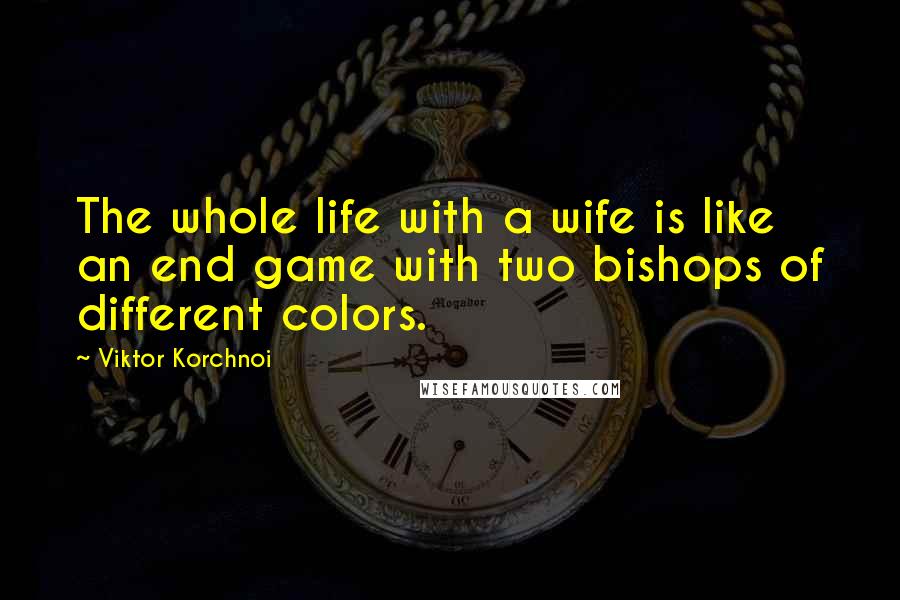 Viktor Korchnoi Quotes: The whole life with a wife is like an end game with two bishops of different colors.