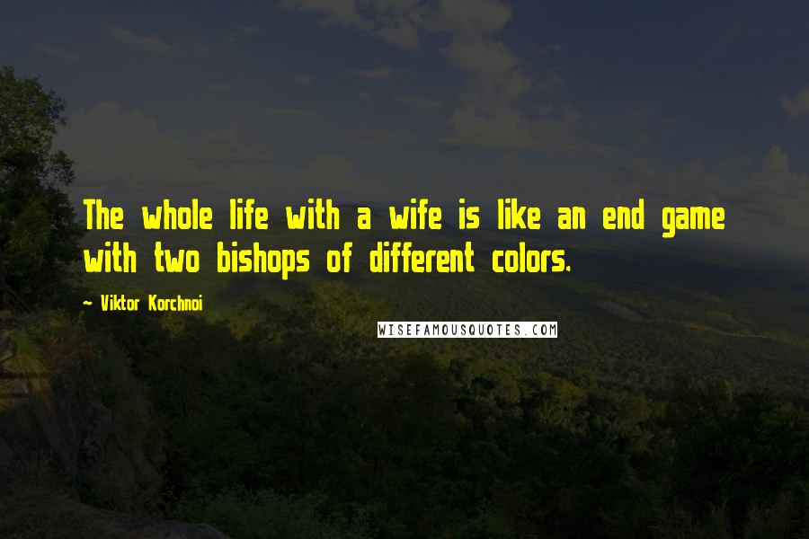 Viktor Korchnoi Quotes: The whole life with a wife is like an end game with two bishops of different colors.