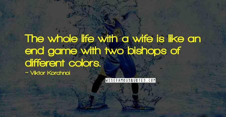 Viktor Korchnoi Quotes: The whole life with a wife is like an end game with two bishops of different colors.