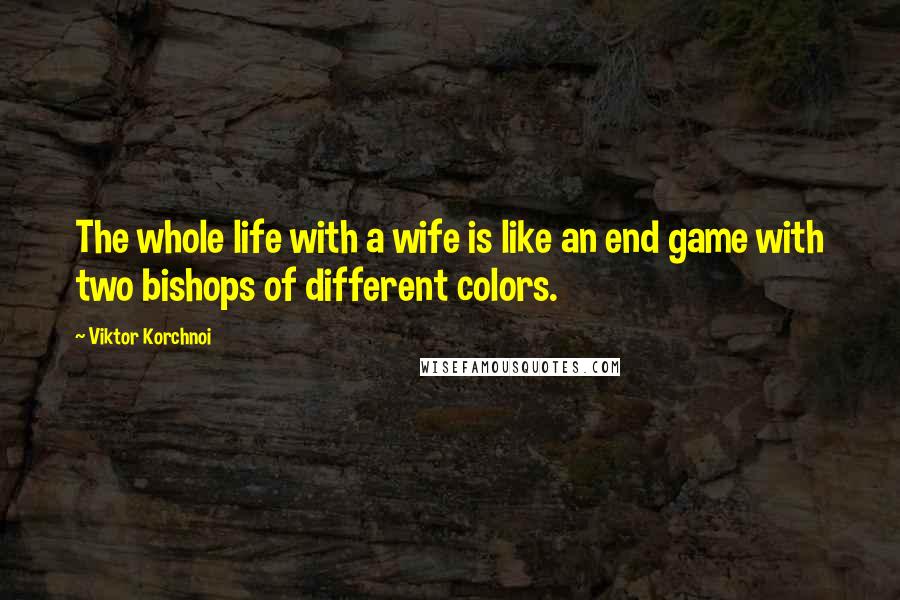 Viktor Korchnoi Quotes: The whole life with a wife is like an end game with two bishops of different colors.