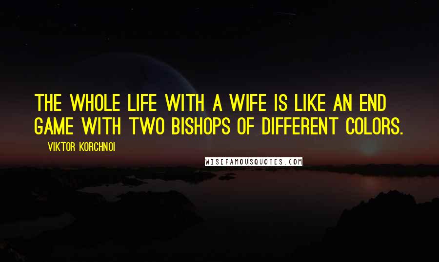 Viktor Korchnoi Quotes: The whole life with a wife is like an end game with two bishops of different colors.