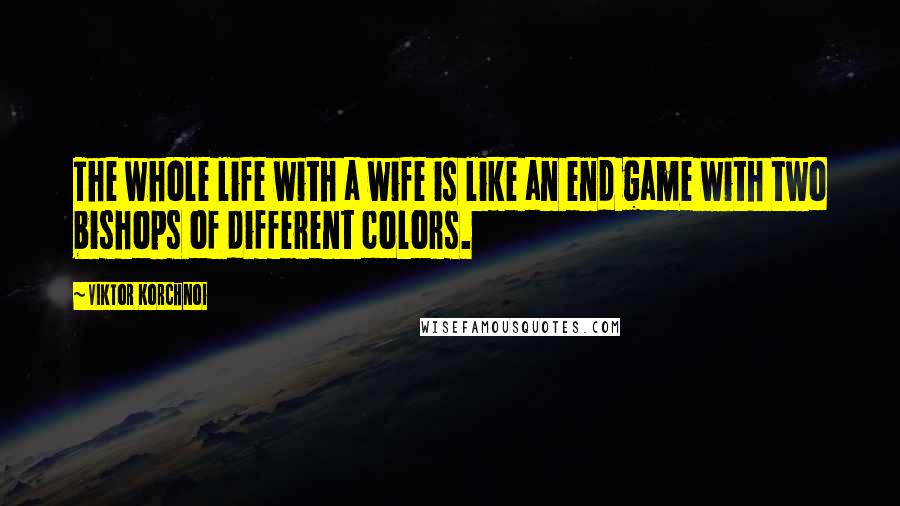 Viktor Korchnoi Quotes: The whole life with a wife is like an end game with two bishops of different colors.